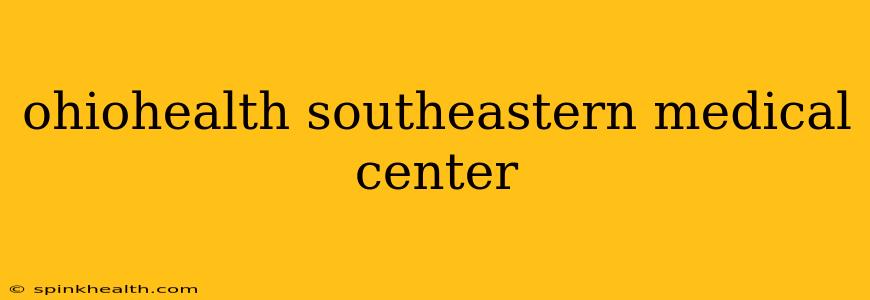 ohiohealth southeastern medical center