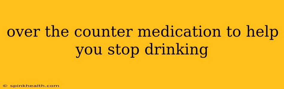 over the counter medication to help you stop drinking
