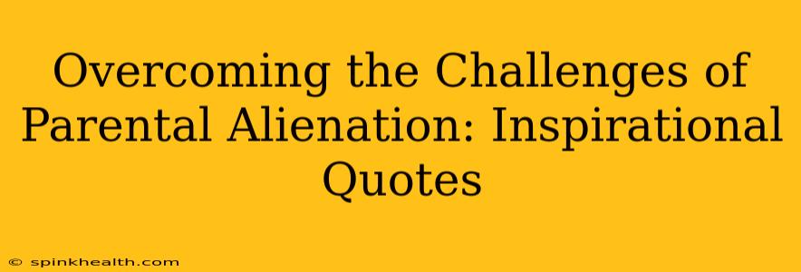 Overcoming the Challenges of Parental Alienation: Inspirational Quotes