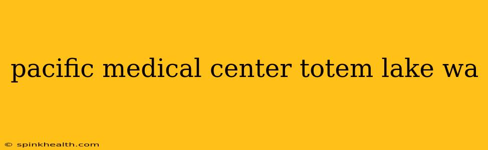 pacific medical center totem lake wa