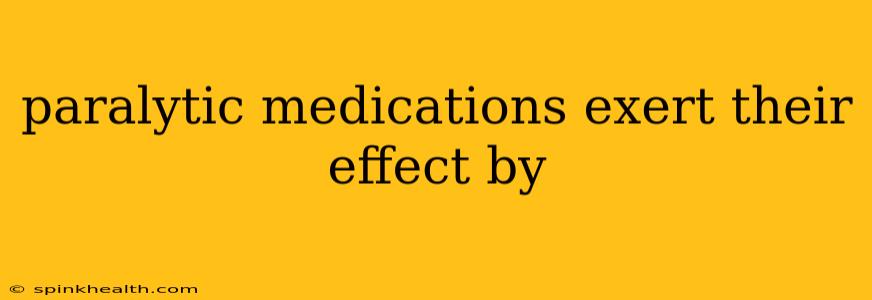 paralytic medications exert their effect by