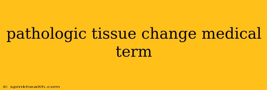 pathologic tissue change medical term