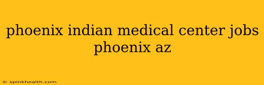 phoenix indian medical center jobs phoenix az