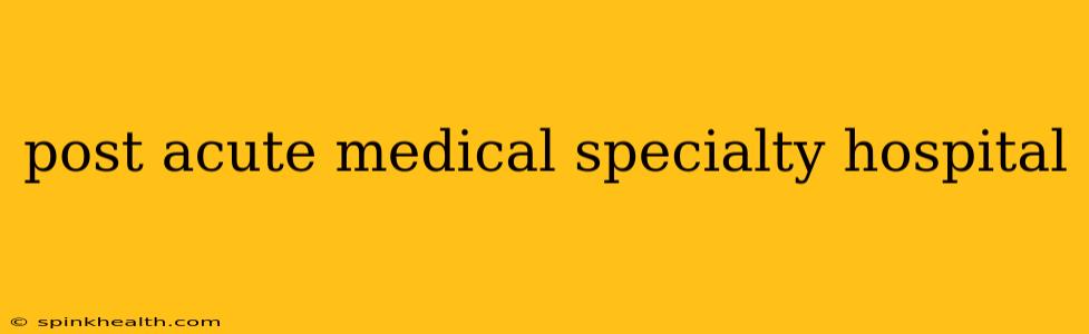 post acute medical specialty hospital