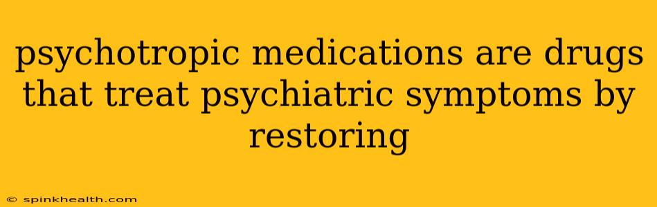 psychotropic medications are drugs that treat psychiatric symptoms by restoring