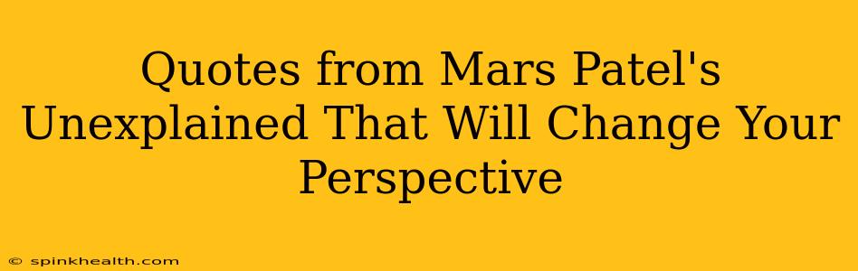 Quotes from Mars Patel's Unexplained That Will Change Your Perspective