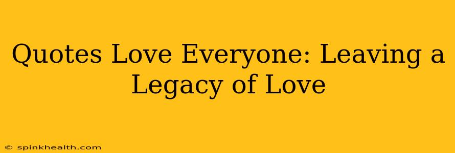 Quotes Love Everyone: Leaving a Legacy of Love