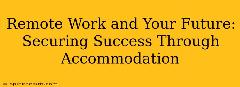 Remote Work and Your Future: Securing Success Through Accommodation