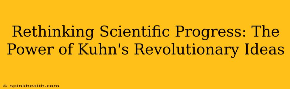 Rethinking Scientific Progress: The Power of Kuhn's Revolutionary Ideas