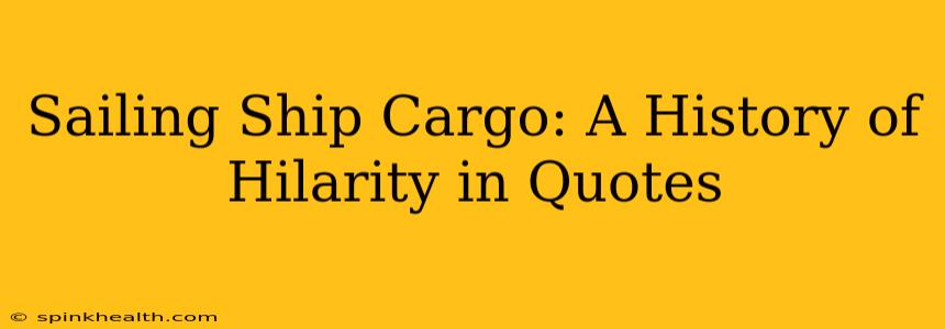 Sailing Ship Cargo: A History of Hilarity in Quotes