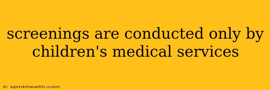 screenings are conducted only by children's medical services