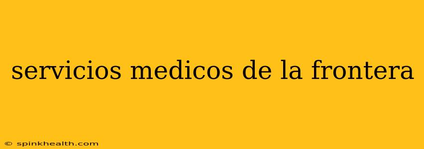 servicios medicos de la frontera