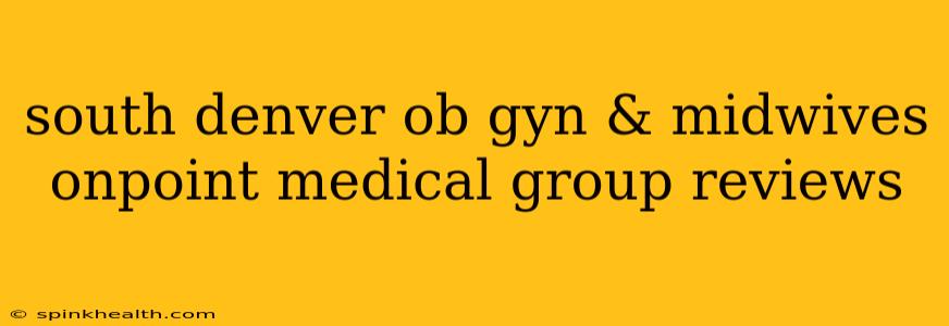 south denver ob gyn & midwives onpoint medical group reviews