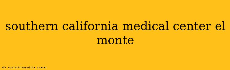 southern california medical center el monte