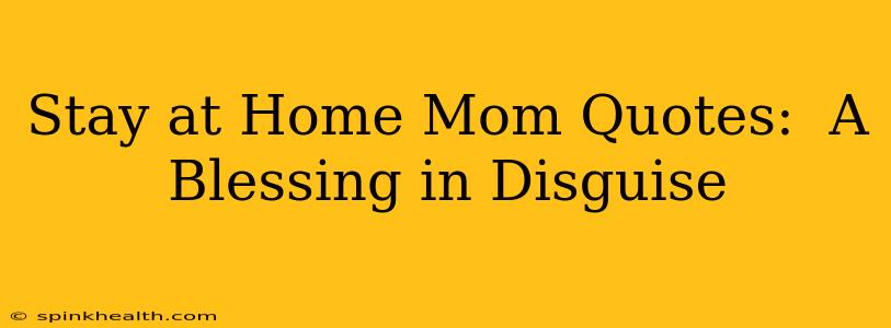 Stay at Home Mom Quotes:  A Blessing in Disguise