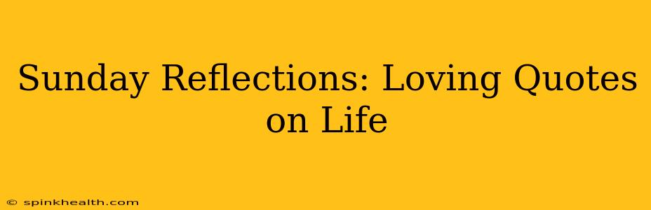 Sunday Reflections: Loving Quotes on Life