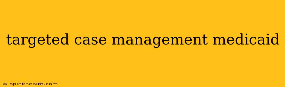 targeted case management medicaid