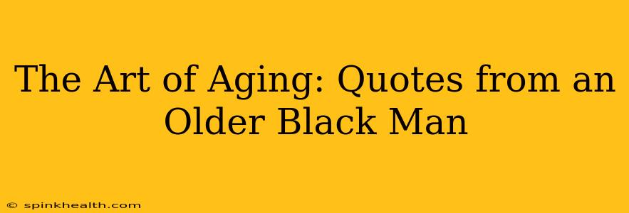 The Art of Aging: Quotes from an Older Black Man