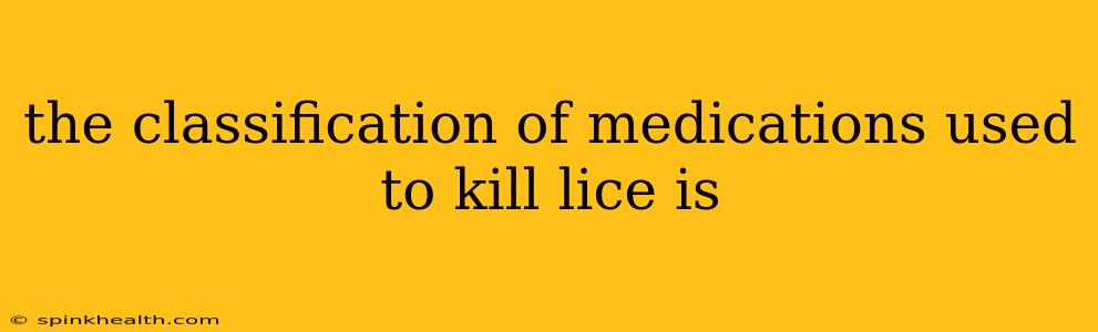 the classification of medications used to kill lice is