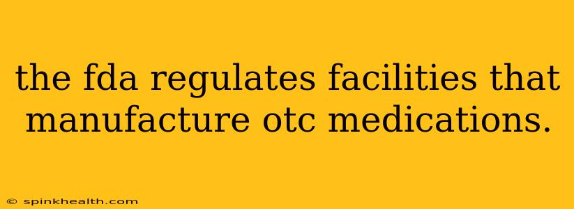 the fda regulates facilities that manufacture otc medications.
