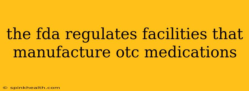the fda regulates facilities that manufacture otc medications