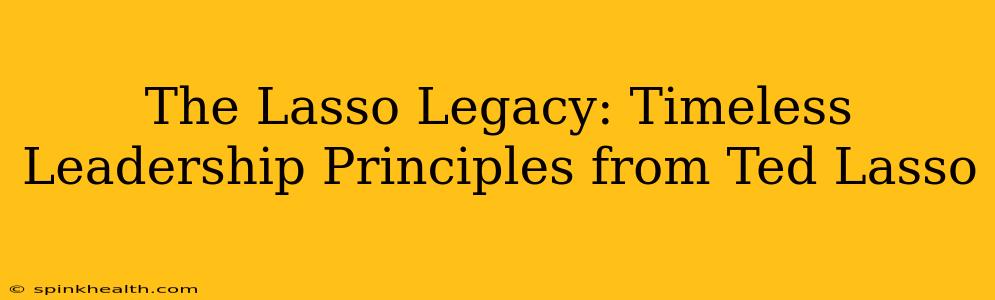 The Lasso Legacy: Timeless Leadership Principles from Ted Lasso