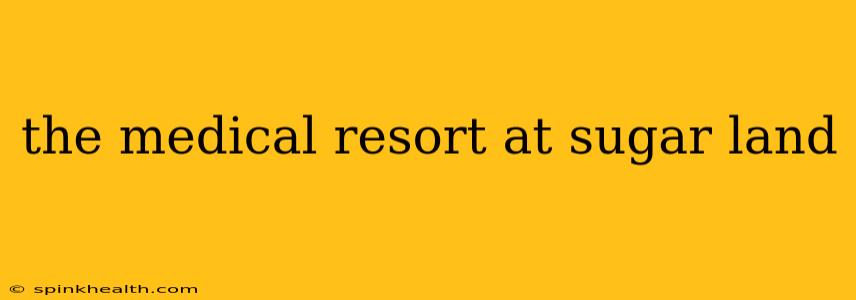 the medical resort at sugar land