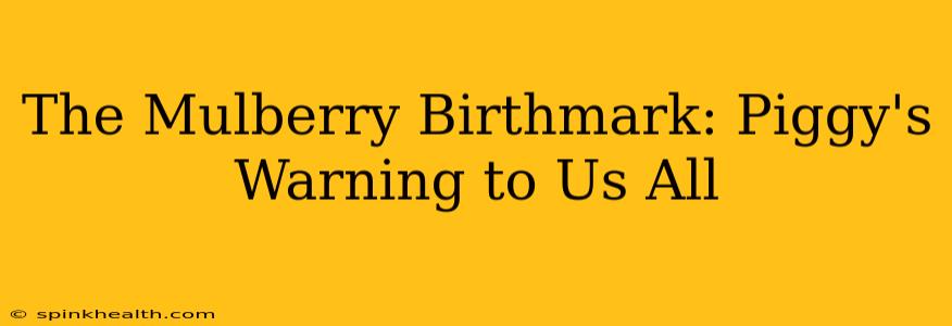 The Mulberry Birthmark: Piggy's Warning to Us All