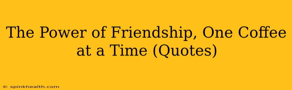 The Power of Friendship, One Coffee at a Time (Quotes)