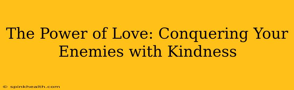 The Power of Love: Conquering Your Enemies with Kindness