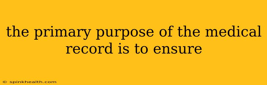 the primary purpose of the medical record is to ensure