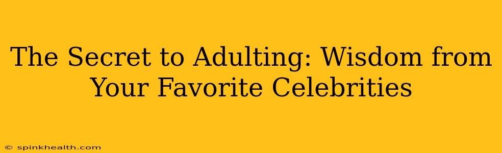 The Secret to Adulting: Wisdom from Your Favorite Celebrities