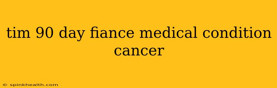 tim 90 day fiance medical condition cancer