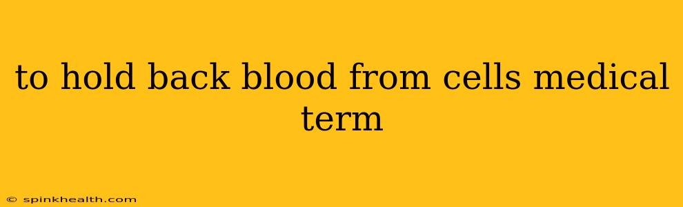 to hold back blood from cells medical term