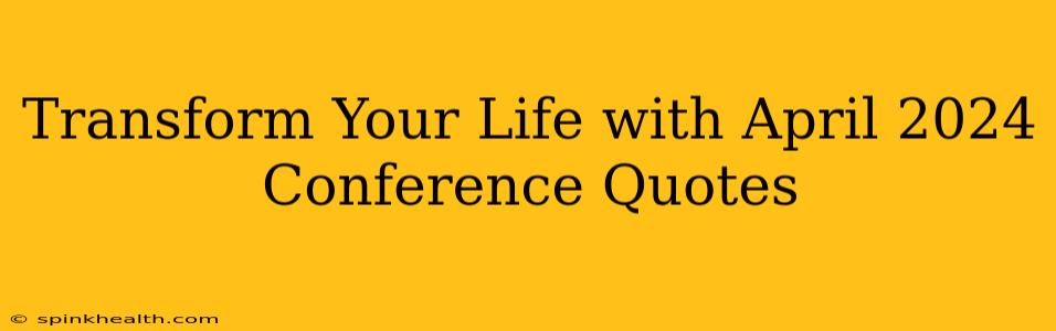 Transform Your Life with April 2024 Conference Quotes