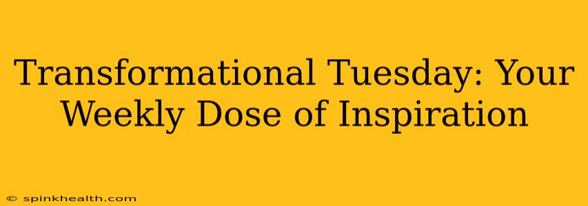 Transformational Tuesday: Your Weekly Dose of Inspiration