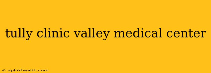 tully clinic valley medical center
