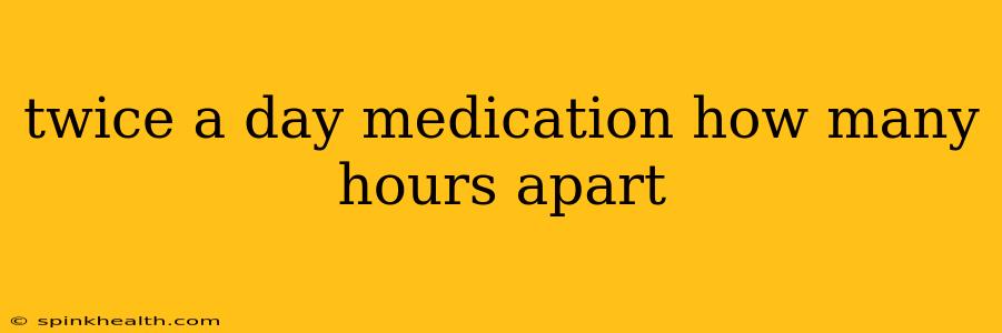 twice a day medication how many hours apart