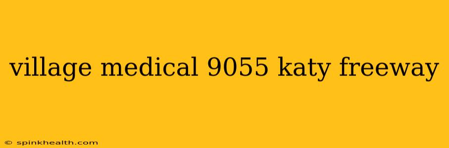 village medical 9055 katy freeway