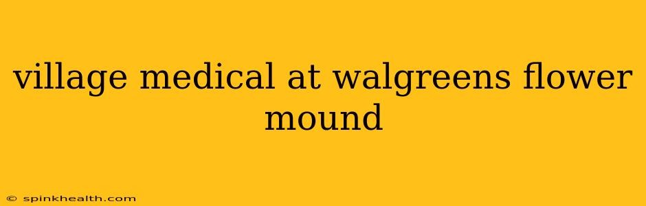village medical at walgreens flower mound