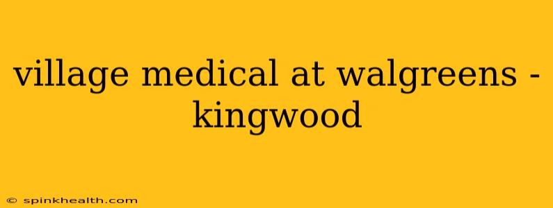 village medical at walgreens - kingwood