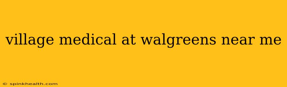 village medical at walgreens near me