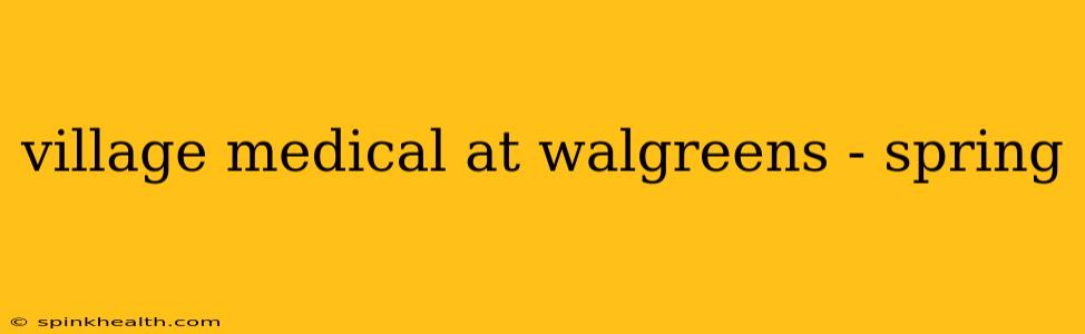 village medical at walgreens - spring
