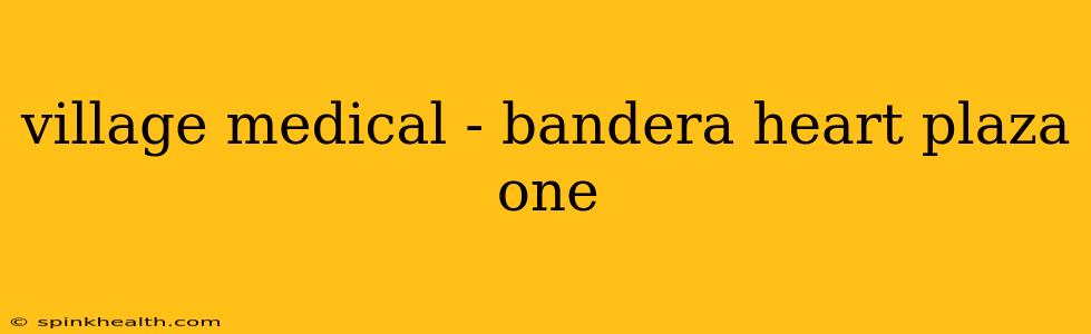 village medical - bandera heart plaza one