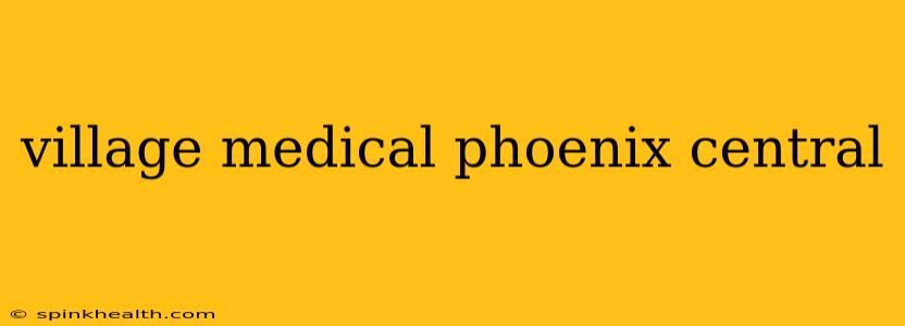 village medical phoenix central