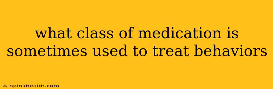 what class of medication is sometimes used to treat behaviors