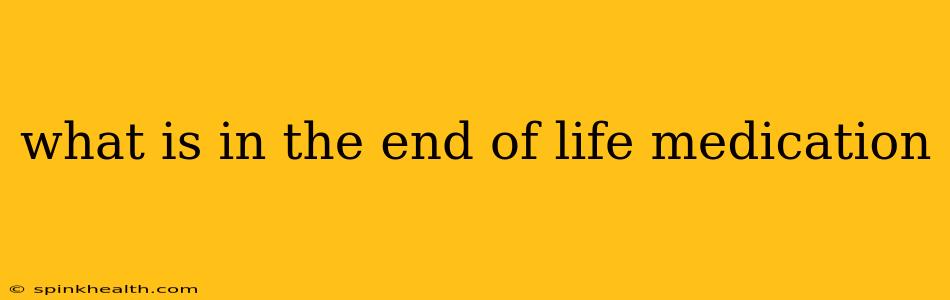 what is in the end of life medication
