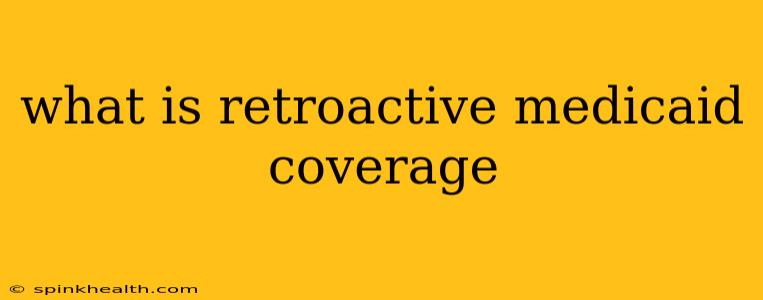 what is retroactive medicaid coverage