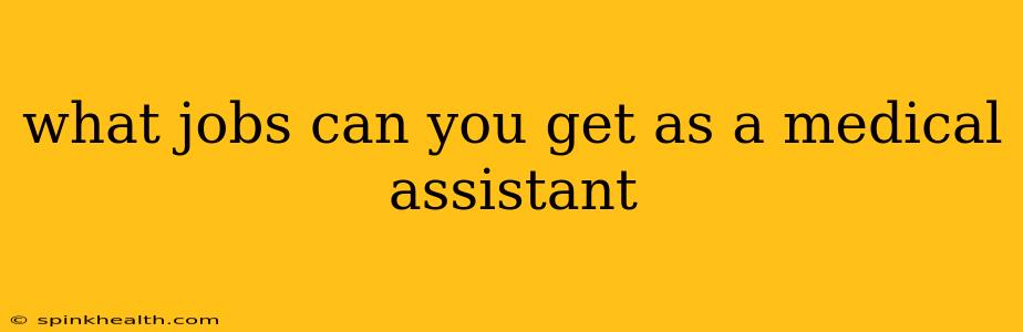 what jobs can you get as a medical assistant