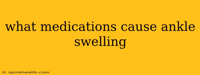 what medications cause ankle swelling